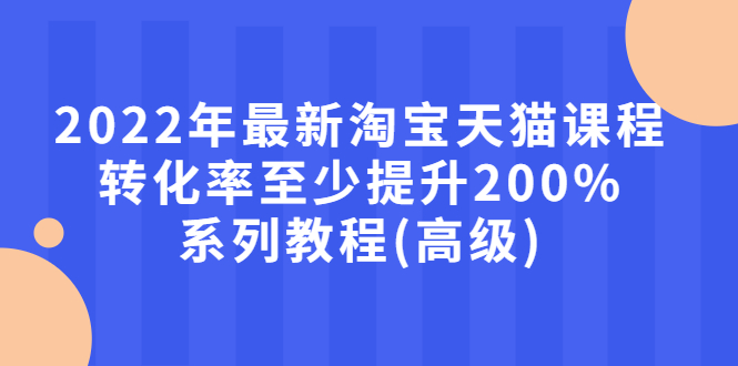 【副业项目3125期】2022年怎么让淘宝天猫转化率提高200%系列课程-知行副业网