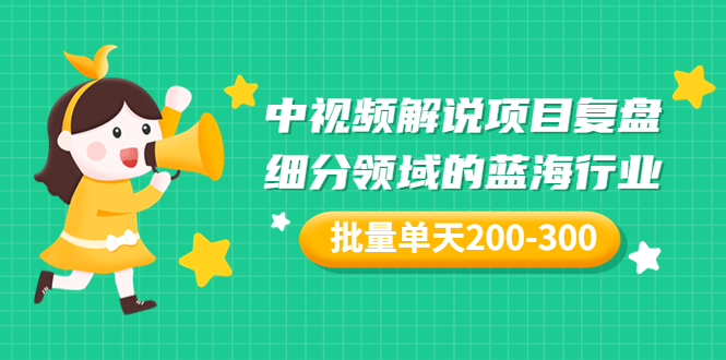 【副业项目3713期】中视频解说项目复盘：细分领域的蓝海行业，批量单天200-300收益-知行副业网