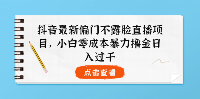 【副业项目4073期】抖音最新偏门不露脸直播项目，小白零成本暴力撸金日入1000+-知行副业网