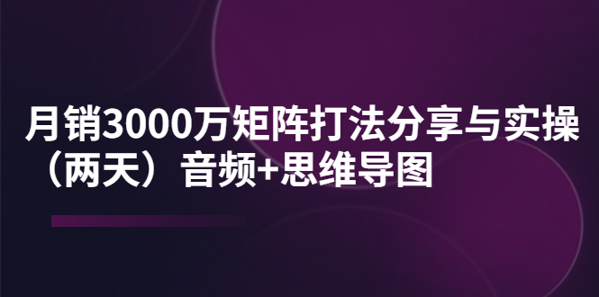 【副业项目4119期】某线下培训：月销3000万矩阵打法分享与实操（两天）音频+思维导图-知行副业网