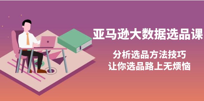 【副业项目4166期】亚马逊大数据选品课：分析亚马逊选品方法技巧，让你选品路上无烦恼-知行副业网