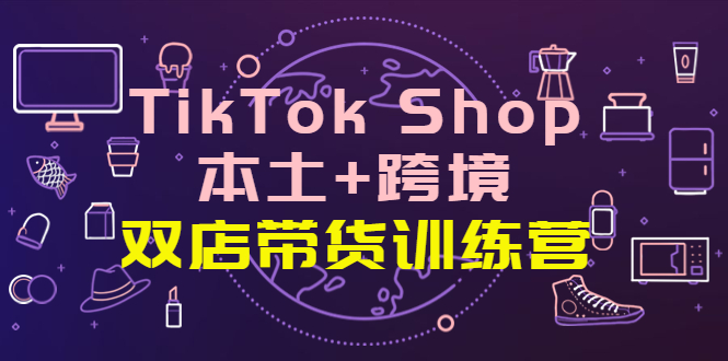 【副业项目4294期】TikTok Shop本土+跨境 双店带货训练营（第十五期）全球好物买卖 一店卖全球