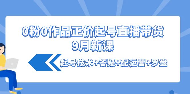 【副业项目4348期】0粉0作品正价起号直播带货9月新课：起号技术+答疑+配运营+罗盘-知行副业网