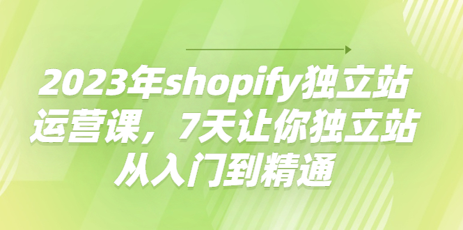 【副业项目4521期】2023年shopify独立站运营课，7天让你独立站从入门到精通-知行副业网