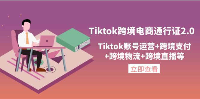 【副业项目4454期】Tiktok跨境电商通行证2.0：Tiktok账号运营+跨境支付+跨境物流+跨境直播等