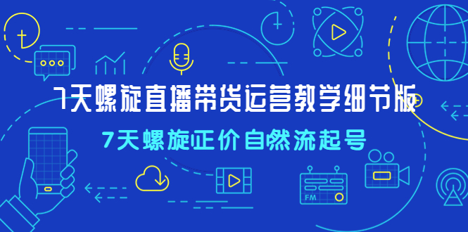 【副业项目4931期】7天螺直旋播带货运营教细学节版，7天螺旋正自价然流起号-知行副业网