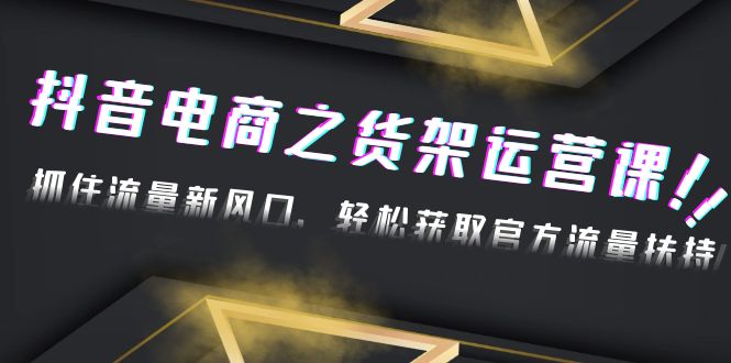 【副业项目4976期】2023抖音电商之货架运营课：抓住流量新风口，轻松获取官方流量扶持-知行副业网