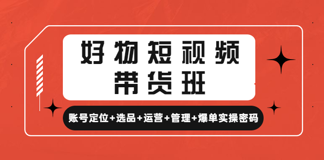 【副业项目4852期】好物短视频带货班：账号定位+选品+运营+管理+爆单实操密码-知行副业网