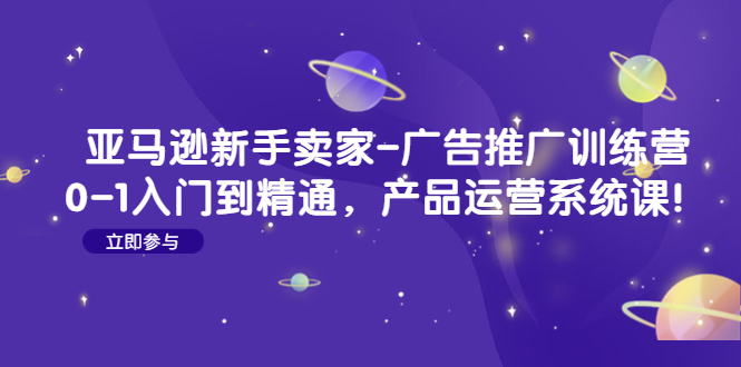 【副业项目4857期】亚马逊新手卖家-广告推广训练营：0-1入门到精通，产品运营系统课-知行副业网