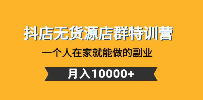 【副业项目4848期】抖店无货源店群特训营：一个人在家就能做的副业，月入10000+-知行副业网