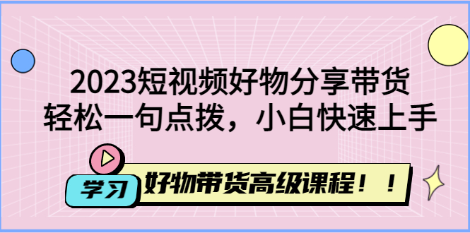 【副业项目4856期】2023短视频好物分享带货，好物带货高级课程，轻松一句点拨，小白快速上手-知行副业网