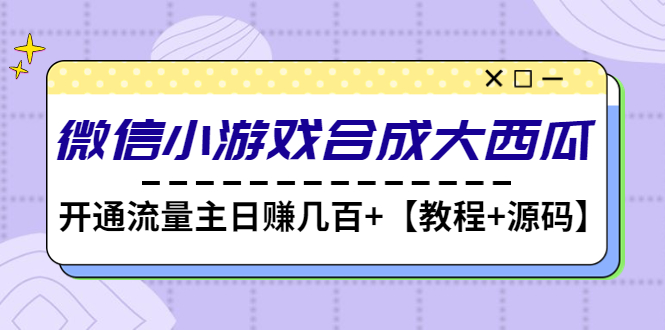 【副业项目4899期】微信小游戏合成大西瓜，开通流量主日赚几百+【教程+源码】-知行副业网