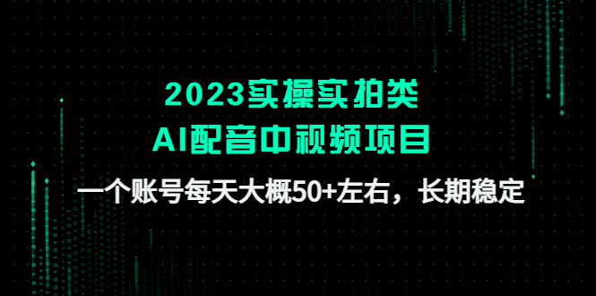 【副业项目4910期】2023实操实拍类AI配音中视频项目，一个账号每天大概50+左右，长期稳定-知行副业网