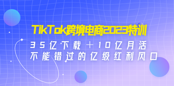 【副业项目4933期】TikTok跨境电商2023特训：35亿下载＋10亿月活，不能错过的亿级红利风口-知行副业网