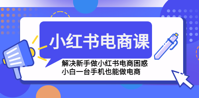 【副业项目4961期】小红书电商课程，解决新手做小红书电商困惑，小白一台手机也能做电商-知行副业网