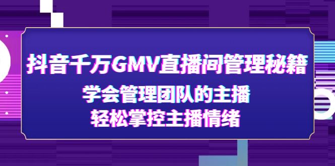 【副业项目4969期】抖音千万GMV直播间管理秘籍：学会管理团队的主播，轻松掌控主播情绪-知行副业网