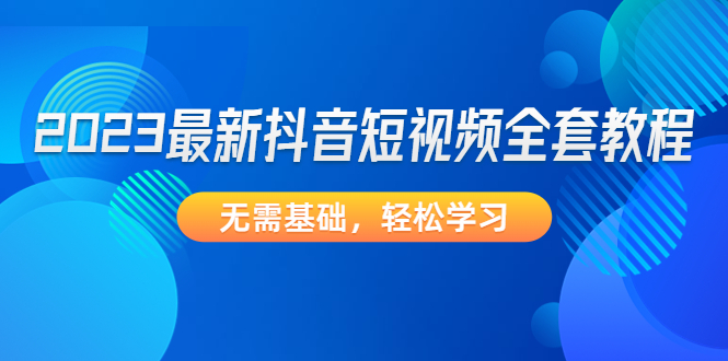 【副业项目4888期】2023最新抖音短视频全套教程，无需基础，轻松学习-知行副业网