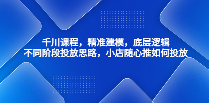 【副业项目4893期】千川课程，精准建模，底层逻辑，不同阶段投放思路，小店随心推如何投放-知行副业网