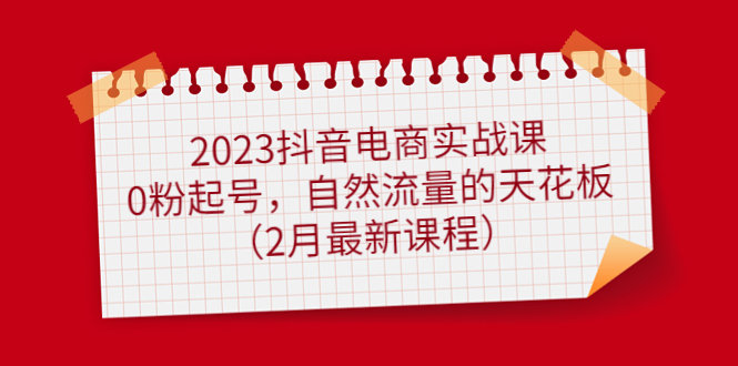 【副业项目5093期】2023抖音电商实战课：0粉起号，自然流量的天花板（2月最新课程）-知行副业网