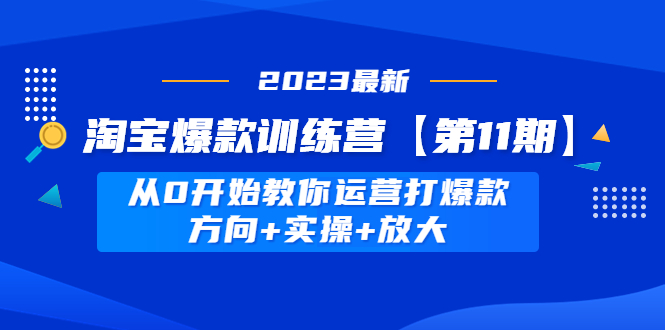 【副业项目5005期】淘宝爆款训练营【第11期】 从0开始教你运营打爆款，方向+实操+放大-知行副业网