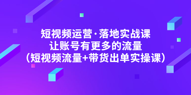 【副业项目5154期】短视频运营·落地实战课 让账号有更多的流量（短视频流量+带货出单实操）-知行副业网