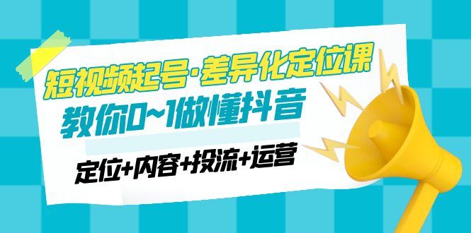 【副业项目5161期】2023短视频起号·差异化定位课：0~1做懂抖音（定位+内容+投流+运营）-知行副业网