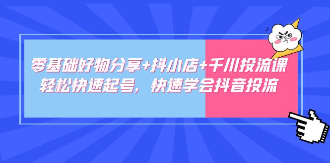 【副业项目5162期】零基础好物分享+抖小店+千川投流课：轻松快速起号，快速学会抖音投流-知行副业网