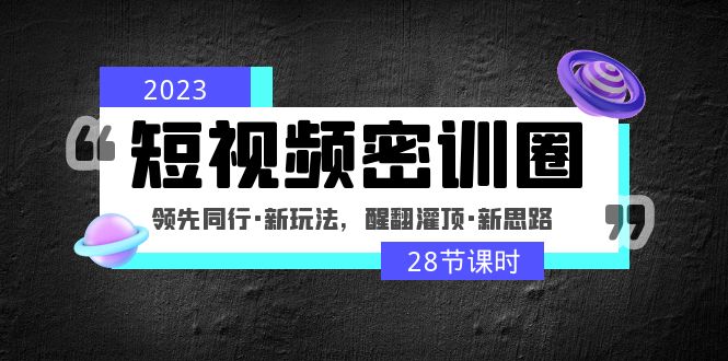 【副业项目5163期】2023短视频密训圈：领先同行·新玩法，醒翻灌顶·新思路（28节课时）-知行副业网