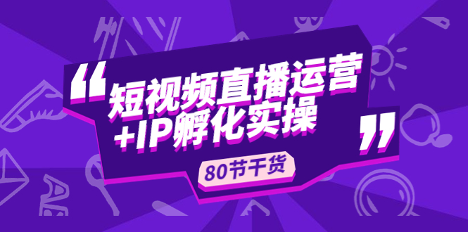 【副业项目5165期】短视频直播运营+IP孵化实战：80节干货实操分享-知行副业网