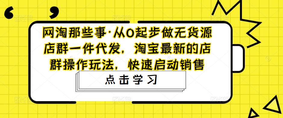 【副业项目5168期】从0起步做无货源店群一件代发，淘宝最新的店群操作玩法，快速启动销售-知行副业网