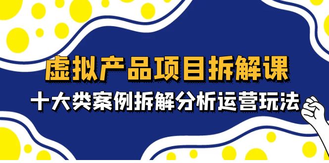 【副业项目5172期】虚拟产品项目拆解课，十大类案例拆解分析运营玩法（11节课）-知行副业网