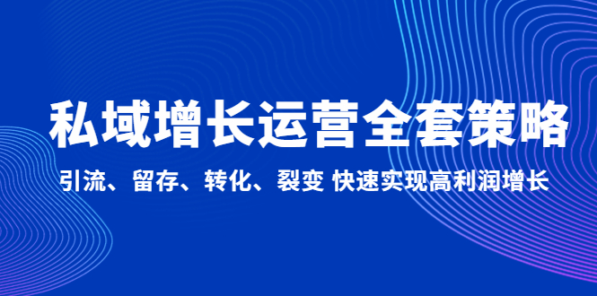 【副业项目5128期】私域增长运营全套策略：引流、留存、转化、裂变 快速实现高利润增长-知行副业网