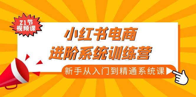 【副业项目5146期】小红书电商进阶系统训练营：新手从入门到精通系统课（21节视频课）-知行副业网