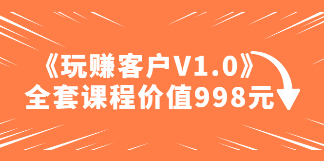 【副业项目5181期】某收费课程《玩赚客户V1.0》全套课程价值998元-知行副业网