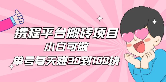 【副业项目5019期】2023携程平台搬砖项目，小白可做，单号每天赚30到100块钱还是很容易的-知行副业网