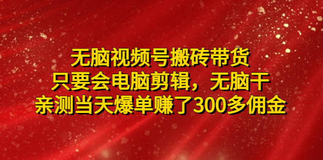 【副业项目5070期】无脑视频号搬砖带货，只要会电脑剪辑，无脑干，亲测当天爆单赚了300多佣金-知行副业网