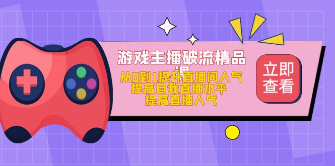 【副业项目5100期】游戏主播破流精品课，从0到1提升直播间人气 提高自我直播水平 提高直播人气-知行副业网