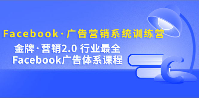 【副业项目5292期】Facebook·广告营销系统训练营：金牌·营销2.0 行业最全Facebook广告·体系-知行副业网