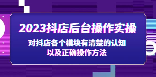 【副业项目5256期】2023抖店后台操作实操，对抖店各个模块有清楚的认知以及正确操作方法-知行副业网