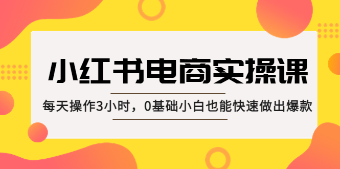 【副业项目5332期】小红书·电商实操课：每天操作3小时，0基础小白也能快速做出爆款-知行副业网