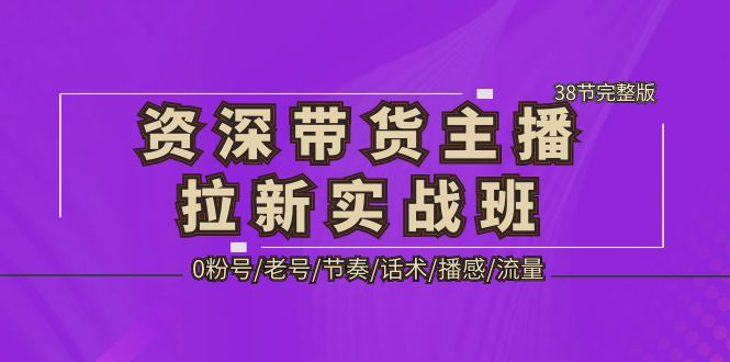 【副业项目5333期】资深·带货主播拉新实战班，0粉号/老号/节奏/话术/播感/流量-38节完整版-知行副业网