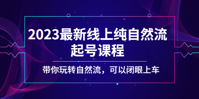 【副业项目5220期】2023最新线上纯自然流起号课程，带你玩转自然流，可以闭眼上车-知行副业网