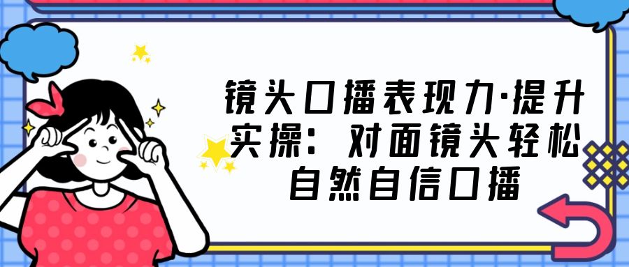 【副业项目5221期】镜头口播表现力·提升实操：对面镜头轻松自然自信口播（23节课）-知行副业网