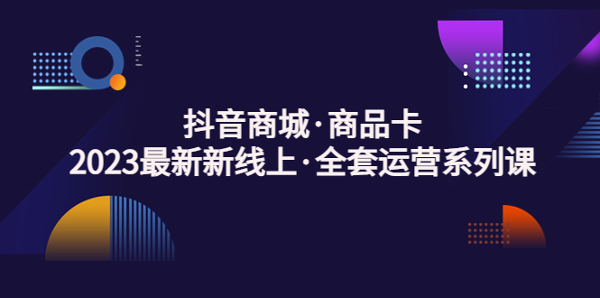 【副业项目5240期】抖音商城·商品卡，2023最新新线上·全套运营系列课-知行副业网