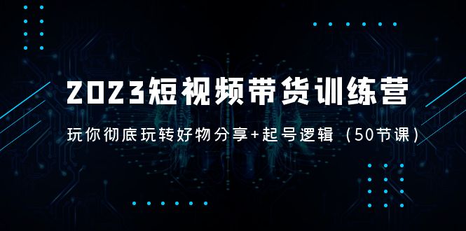 【副业项目5242期】2023短视频带货训练营：带你彻底玩转好物分享+起号逻辑（50节课）-知行副业网