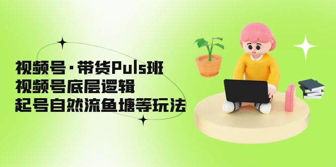 【副业项目5206期】视频号·带货Puls班，视频号底层逻辑，起号自然流鱼塘等玩法-知行副业网