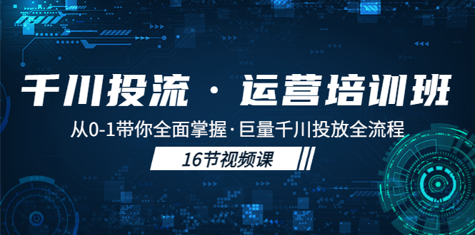 【副业项目5308期】千川投流·运营培训班：从0-1带你全面掌握·巨量千川投放全流程-知行副业网