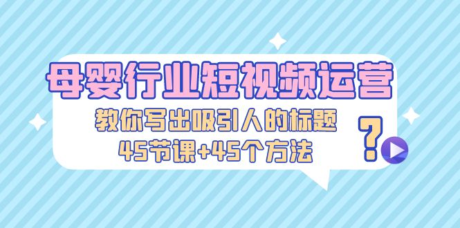 【副业项目5295期】母婴行业短视频运营：教你写个吸引人的标题，45节课+45个方法-知行副业网