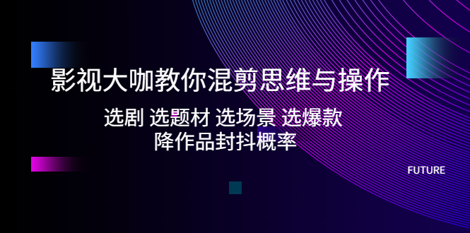 【副业项目5249期】影视大咖教你混剪思维与操作：选剧 选题材 选场景 选爆款 降作品封抖概率-知行副业网