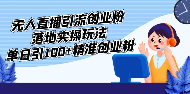 【副业项目5248期】外面收费3980的无人直播引流创业粉落地实操玩法，单日引100+精准创业粉-知行副业网